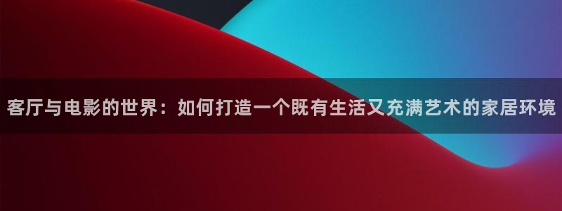 久久精品视频97：客厅与电影的世界：如何打造一个既有生活又充满艺术的家居环境