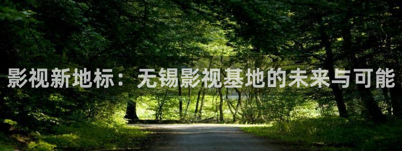 97视频免费公开：影视新地标：无锡影视基地的未来与可能