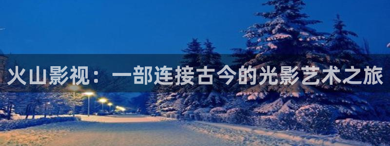 97在线中文字幕观看视频不卡：火山影视：一部连接古今的光影艺术之旅