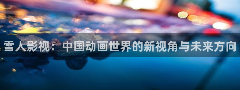 97在线观看视频福利免费：雪人影视：中国动画世界的新视角与未来方向